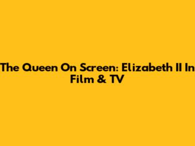 The Queen On Screen: Elizabeth II In Film & TV