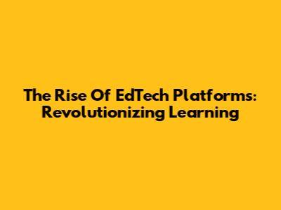 The Rise Of EdTech Platforms: Revolutionizing Learning