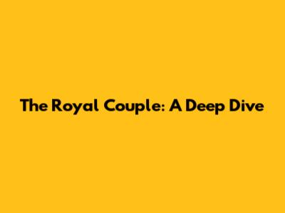 The Royal Couple: A Deep Dive