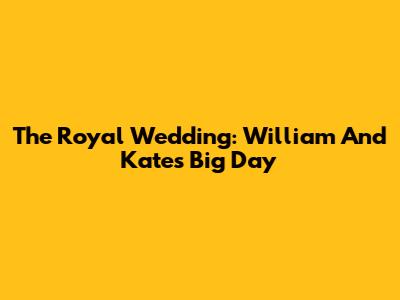 The Royal Wedding: William And Kate's Big Day