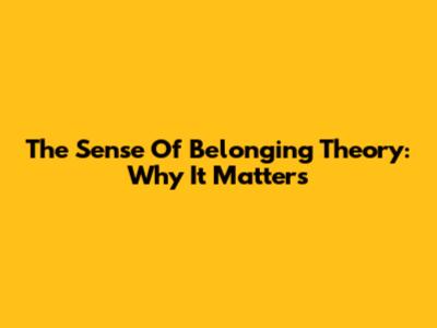 The Sense Of Belonging Theory: Why It Matters