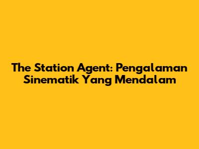 The Station Agent: Pengalaman Sinematik Yang Mendalam
