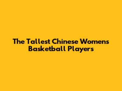 The Tallest Chinese Women's Basketball Players