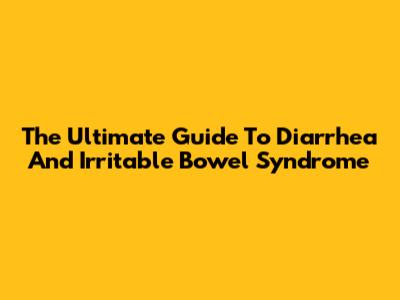 The Ultimate Guide To Diarrhea And Irritable Bowel Syndrome