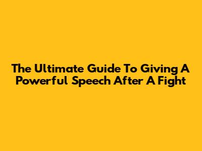 The Ultimate Guide To Giving A Powerful Speech After A Fight