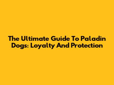 The Ultimate Guide To Paladin Dogs: Loyalty And Protection