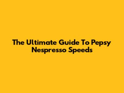 The Ultimate Guide To Pepsy Nespresso Speeds