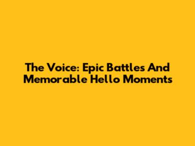 The Voice: Epic Battles And Memorable 'Hello' Moments