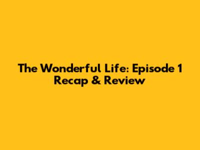 The Wonderful Life: Episode 1 Recap & Review