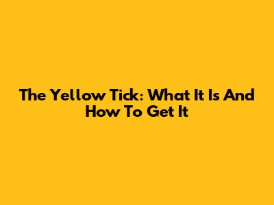 The Yellow Tick: What It Is And How To Get It