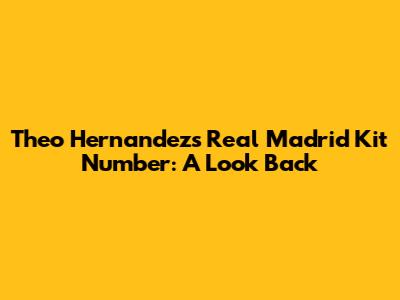 Theo Hernandez's Real Madrid Kit Number: A Look Back