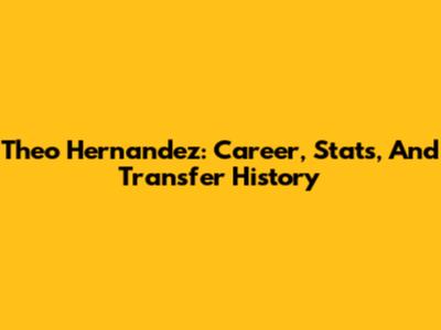 Theo Hernandez: Career, Stats, And Transfer History