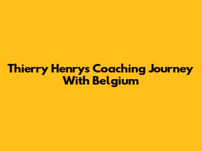 Thierry Henry's Coaching Journey With Belgium