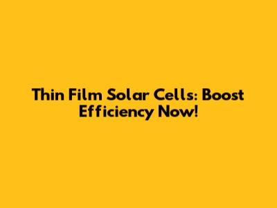 Thin Film Solar Cells: Boost Efficiency Now!