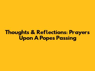 Thoughts & Reflections: Prayers Upon A Pope's Passing