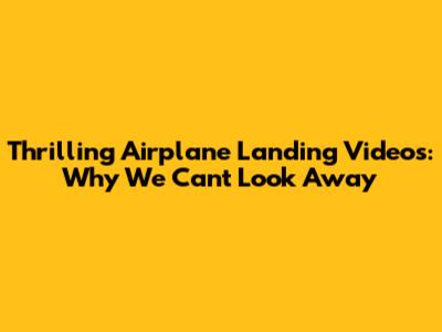 Thrilling Airplane Landing Videos: Why We Can't Look Away