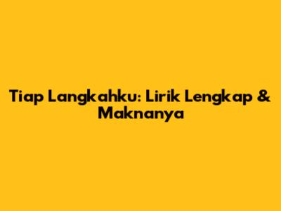 Tiap Langkahku: Lirik Lengkap & Maknanya