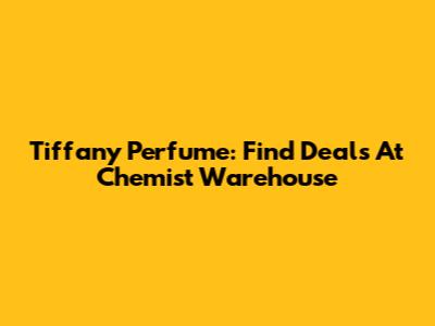 Tiffany Perfume: Find Deals At Chemist Warehouse