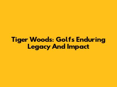 Tiger Woods: Golf's Enduring Legacy And Impact