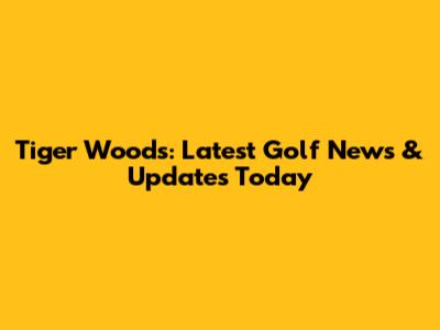 Tiger Woods: Latest Golf News & Updates Today