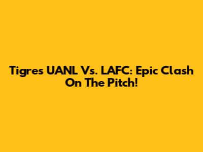 Tigres UANL Vs. LAFC: Epic Clash On The Pitch!