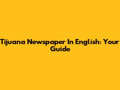 Tijuana Newspaper In English: Your Guide