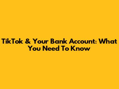 TikTok & Your Bank Account: What You Need To Know