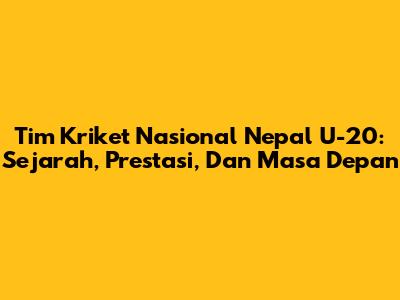 Tim Kriket Nasional Nepal U-20: Sejarah, Prestasi, Dan Masa Depan