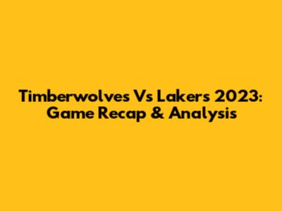 Timberwolves Vs Lakers 2023: Game Recap & Analysis