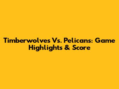 Timberwolves Vs. Pelicans: Game Highlights & Score