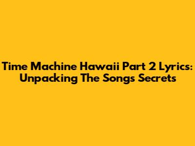 Time Machine Hawaii Part 2 Lyrics: Unpacking The Song's Secrets