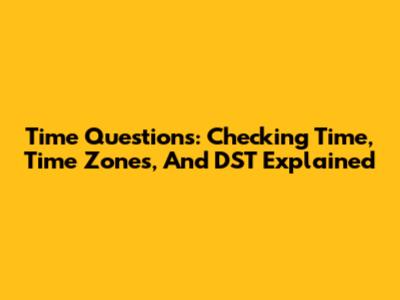Time Questions: Checking Time, Time Zones, And DST Explained