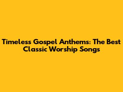Timeless Gospel Anthems: The Best Classic Worship Songs