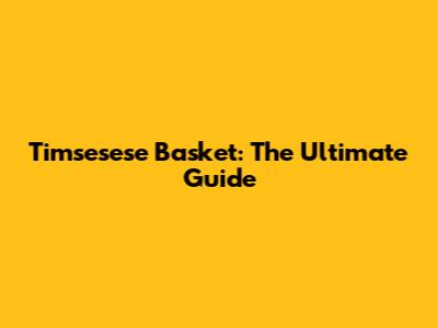 Timsesese Basket: The Ultimate Guide