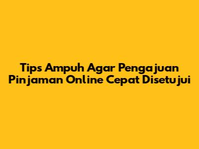 Tips Ampuh Agar Pengajuan Pinjaman Online Cepat Disetujui