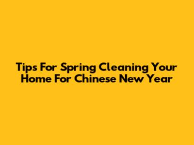 Tips For Spring Cleaning Your Home For Chinese New Year