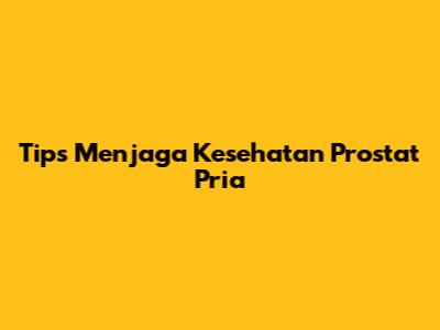 Tips Menjaga Kesehatan Prostat Pria