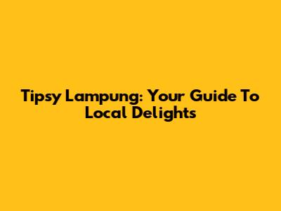 Tipsy Lampung: Your Guide To Local Delights