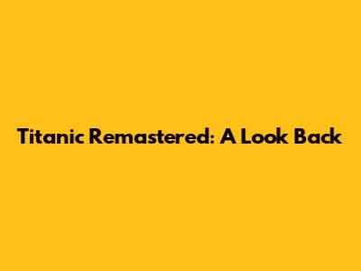 Titanic Remastered: A Look Back