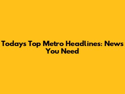 Today's Top Metro Headlines: News You Need