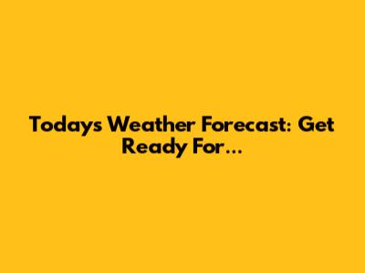 Today's Weather Forecast: Get Ready For...