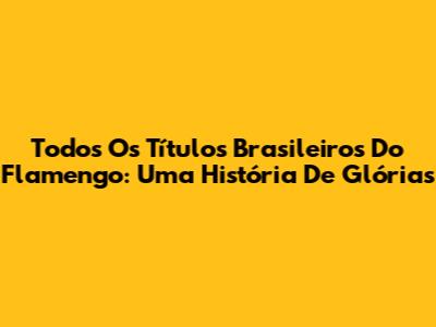 Todos Os Títulos Brasileiros Do Flamengo: Uma História De Glórias