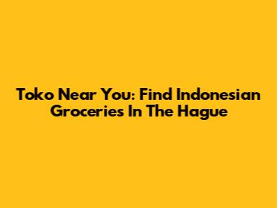 Toko Near You: Find Indonesian Groceries In The Hague
