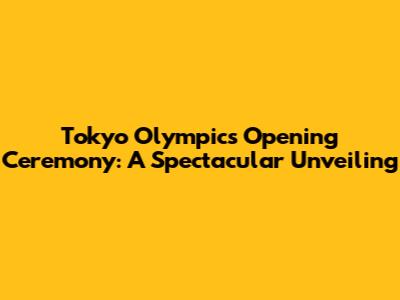 Tokyo Olympics Opening Ceremony: A Spectacular Unveiling