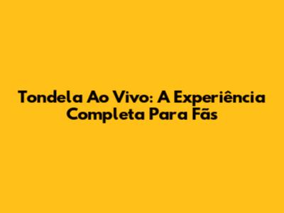 Tondela Ao Vivo: A Experiência Completa Para Fãs