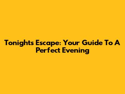 Tonight's Escape: Your Guide To A Perfect Evening