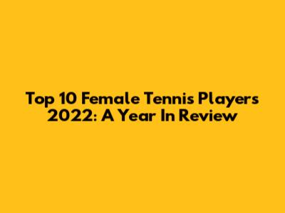 Top 10 Female Tennis Players 2022: A Year In Review