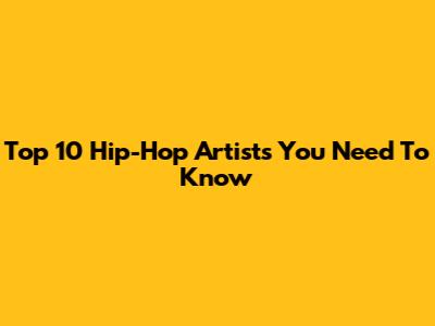 Top 10 Hip-Hop Artists You Need To Know