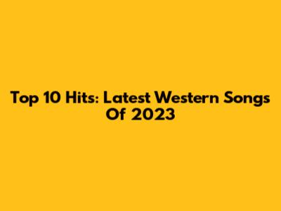 Top 10 Hits: Latest Western Songs Of 2023