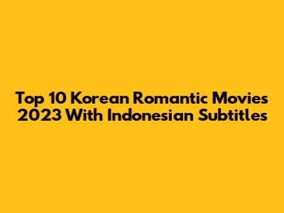 Top 10 Korean Romantic Movies 2023 With Indonesian Subtitles